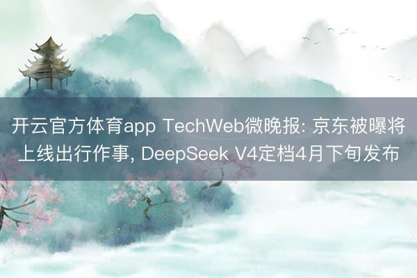 开云官方体育app TechWeb微晚报: 京东被曝将上线出行作事， DeepSeek V4定档4月下旬发布