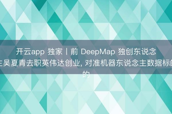 开云app 独家丨前 DeepMap 独创东说念主吴夏青去职英伟达创业, 对准机器东说念主数据标的
