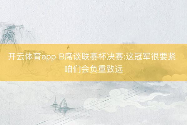 开云体育app B席谈联赛杯决赛:这冠军很要紧 咱们会负重致远