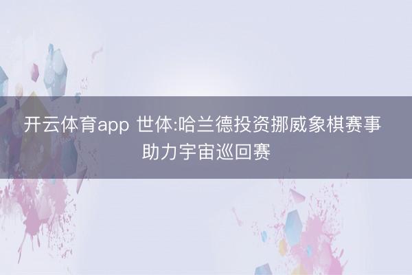 开云体育app 世体:哈兰德投资挪威象棋赛事 助力宇宙巡回赛