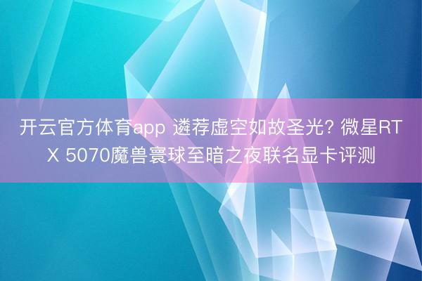 开云官方体育app 遴荐虚空如故圣光? 微星RTX 5070魔兽寰球至暗之夜联名显卡评测