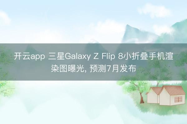 开云app 三星Galaxy Z Flip 8小折叠手机渲染图曝光， 预测7月发布