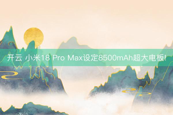 开云 小米18 Pro Max设定8500mAh超大电板!