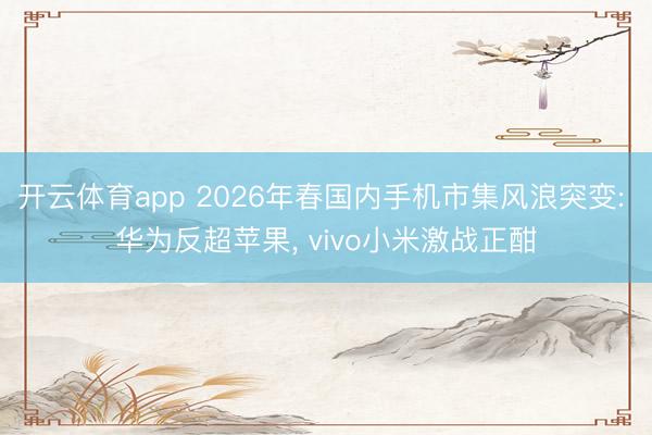 开云体育app 2026年春国内手机市集风浪突变: 华为反超苹果, vivo小米激战正酣