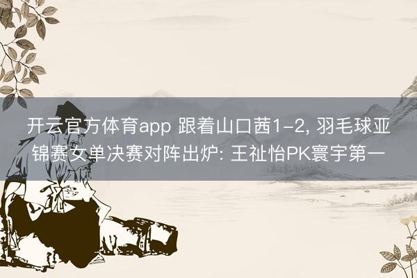 开云官方体育app 跟着山口茜1-2， 羽毛球亚锦赛女单决赛对阵出炉: 王祉怡PK寰宇第一