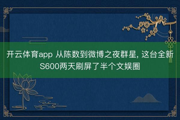 开云体育app 从陈数到微博之夜群星, 这台全新S600两天刷屏了半个文娱圈