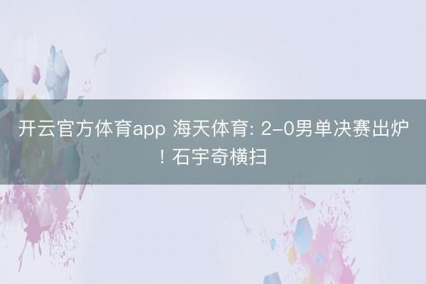 开云官方体育app 海天体育: 2-0男单决赛出炉! 石宇奇横扫