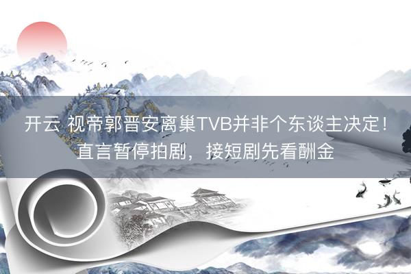 开云 视帝郭晋安离巢TVB并非个东谈主决定！直言暂停拍剧，接短剧先看酬金