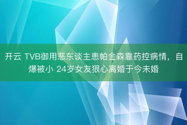 开云 TVB御用恶东谈主患帕金森靠药控病情，自爆被小 24岁女友狠心离婚于今未婚