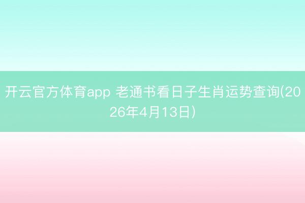 开云官方体育app 老通书看日子生肖运势查询(2026年4月13日)