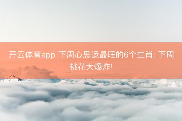 开云体育app 下周心思运最旺的6个生肖: 下周桃花大爆炸!