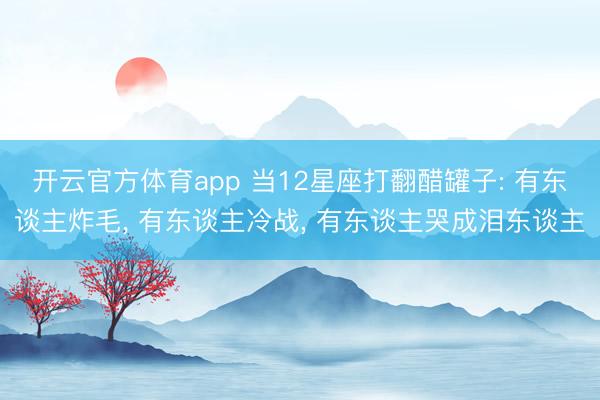 开云官方体育app 当12星座打翻醋罐子: 有东谈主炸毛, 有东谈主冷战, 有东谈主哭成泪东谈主