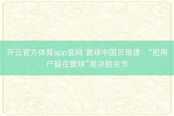 开云官方体育app官网 寰球中国贝瑞德:“把用户留在寰球”是决胜关节