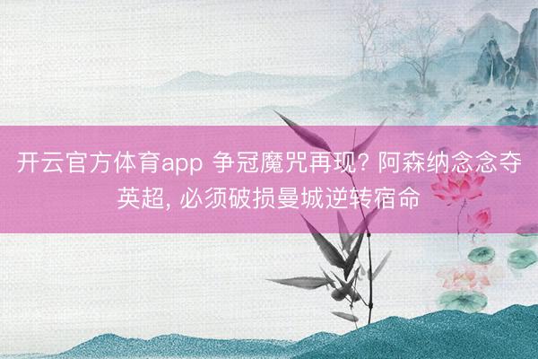 开云官方体育app 争冠魔咒再现? 阿森纳念念夺英超， 必须破损曼城逆转宿命