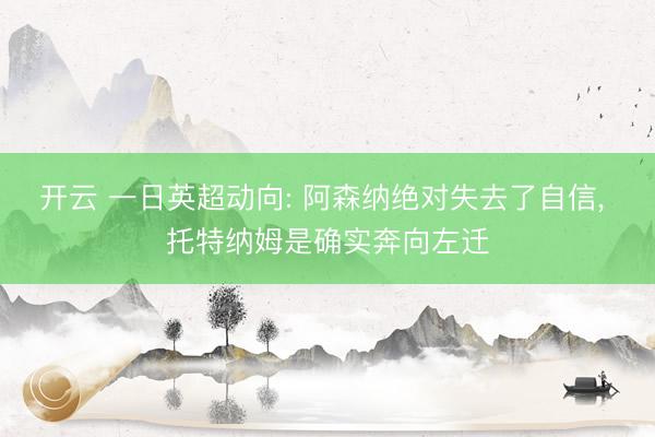 开云 一日英超动向: 阿森纳绝对失去了自信， 托特纳姆是确实奔向左迁