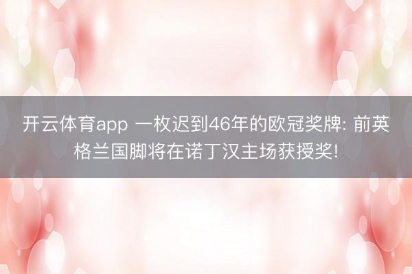 开云体育app 一枚迟到46年的欧冠奖牌: 前英格兰国脚将在诺丁汉主场获授奖!