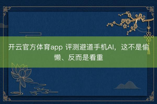 开云官方体育app 评测避道手机AI,这不是偷懒、反而是看重