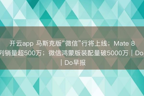 开云app 马斯克版“微信”行将上线;Mate 80系列销量超500万;微信鸿蒙版装配量破5000万|Do早报