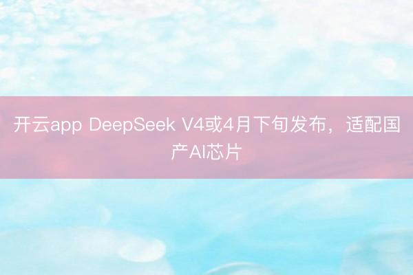 开云app DeepSeek V4或4月下旬发布，适配国产AI芯片