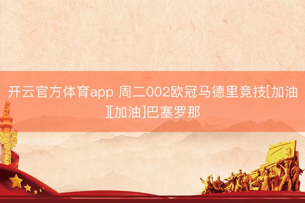 开云官方体育app 周二002欧冠马德里竞技[加油][加油]巴塞罗那