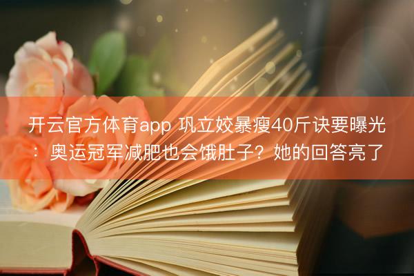 开云官方体育app 巩立姣暴瘦40斤诀要曝光：奥运冠军减肥也会饿肚子？她的回答亮了