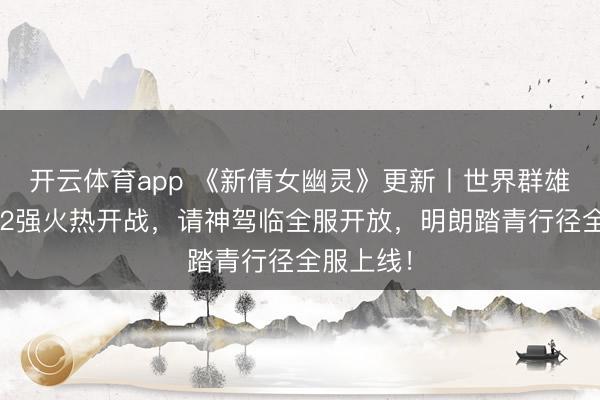 开云体育app 《新倩女幽灵》更新丨世界群雄赛正赛32强火热开战，请神驾临全服开放，明朗踏青行径全服上线！
