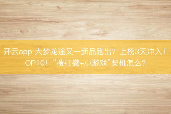 开云app 大梦龙途又一新品跑出？上榜3天冲入TOP10！“搜打撤+小游戏”契机怎么？