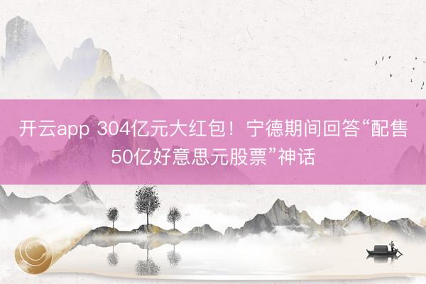 开云app 304亿元大红包！宁德期间回答“配售50亿好意思元股票”神话