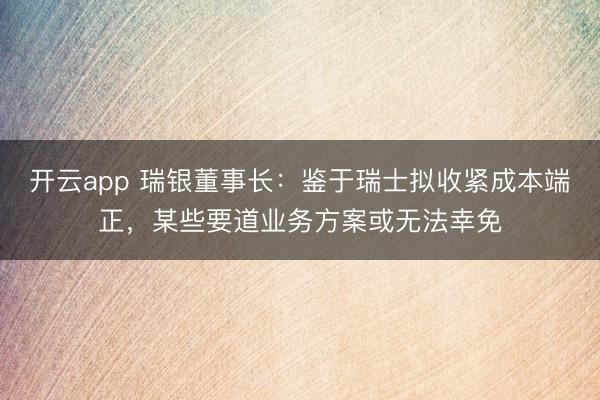 开云app 瑞银董事长：鉴于瑞士拟收紧成本端正，某些要道业务方案或无法幸免