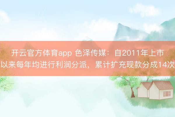 开云官方体育app 色泽传媒：自2011年上市以来每年均进行利润分派，累计扩充现款分成14次