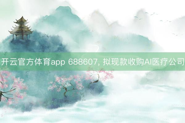 开云官方体育app 688607， 拟现款收购AI医疗公司