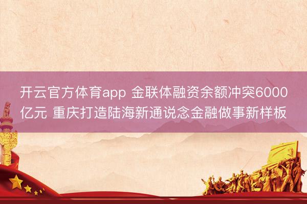 开云官方体育app 金联体融资余额冲突6000亿元 重庆打造陆海新通说念金融做事新样板