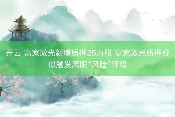 开云 富家激光新增质押25万股 富家激光质押疑似触发鹰眼“风险”评级