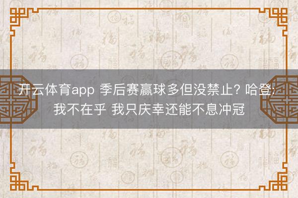 开云体育app 季后赛赢球多但没禁止? 哈登: 我不在乎 我只庆幸还能不息冲冠