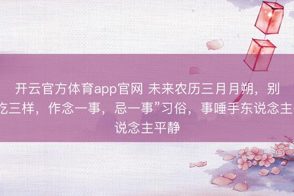 开云官方体育app官网 未来农历三月月朔,别忘“吃三样,作念一事,忌一事”习俗,事唾手东说念主平静