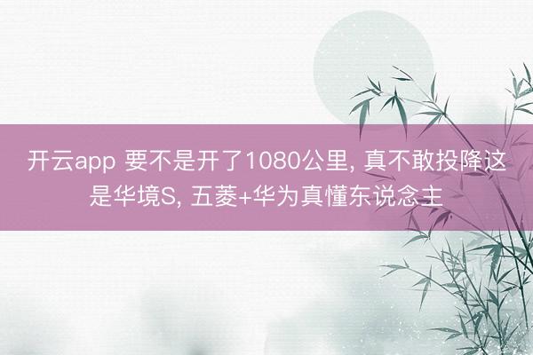 开云app 要不是开了1080公里， 真不敢投降这是华境S， 五菱+华为真懂东说念主