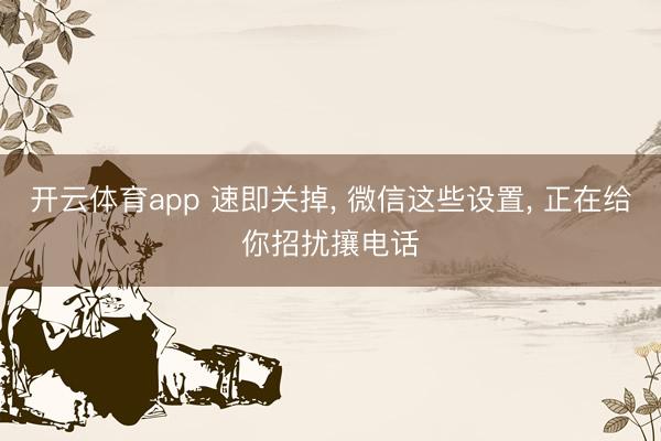 开云体育app 速即关掉， 微信这些设置， 正在给你招扰攘电话