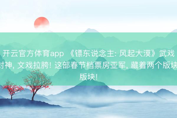 开云官方体育app 《镖东说念主: 风起大漠》武戏封神， 文戏拉胯! 这部春节档票房亚军， 藏着两个版块!