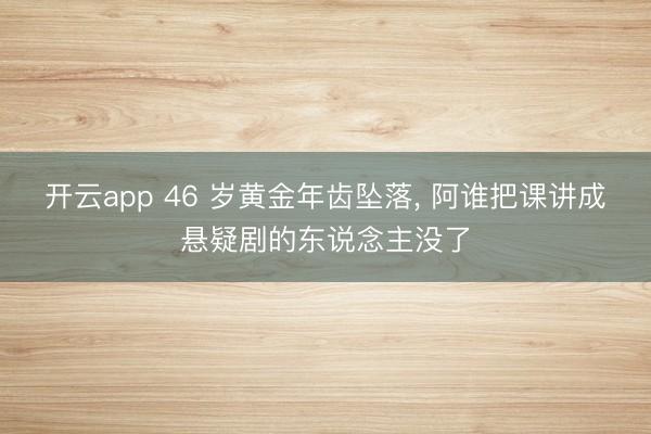 开云app 46 岁黄金年齿坠落， 阿谁把课讲成悬疑剧的东说念主没了