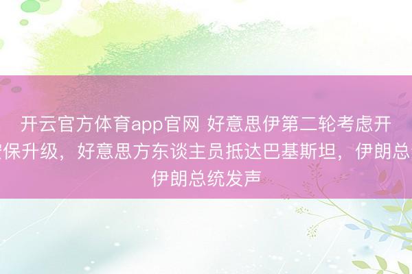 开云官方体育app官网 好意思伊第二轮考虑开动？安保升级，好意思方东谈主员抵达巴基斯坦，伊朗总统发声
