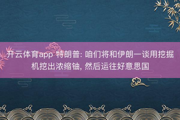 开云体育app 特朗普: 咱们将和伊朗一谈用挖掘机挖出浓缩铀， 然后运往好意思国