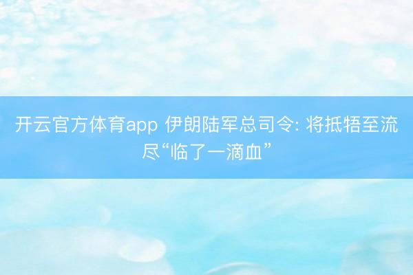 开云官方体育app 伊朗陆军总司令: 将抵牾至流尽“临了一滴血”