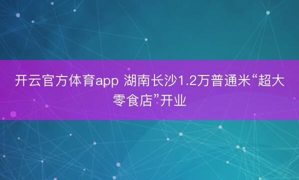 开云官方体育app 湖南长沙1.2万普通米“超大零食店”开业