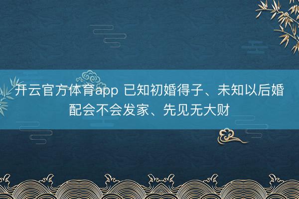 开云官方体育app 已知初婚得子、未知以后婚配会不会发家、先见无大财