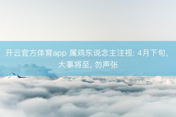 开云官方体育app 属鸡东说念主注视: 4月下旬， 大事将至， 勿声张