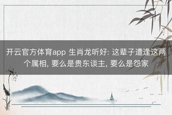 开云官方体育app 生肖龙听好: 这辈子遭逢这两个属相， 要么是贵东谈主， 要么是怨家