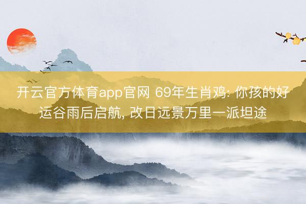 开云官方体育app官网 69年生肖鸡: 你孩的好运谷雨后启航， 改日远景万里一派坦途