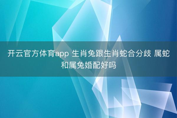 开云官方体育app 生肖兔跟生肖蛇合分歧 属蛇和属兔婚配好吗