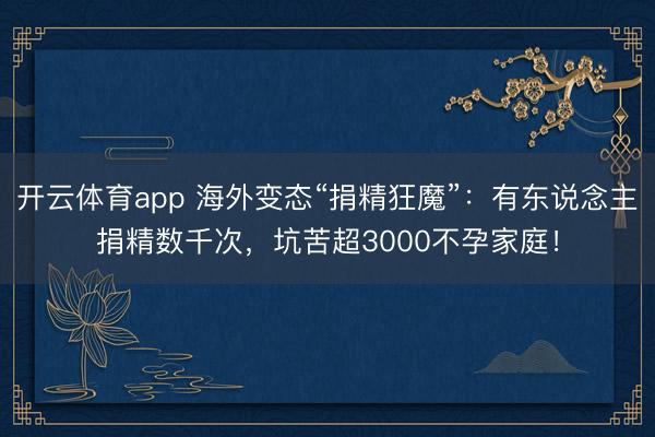 开云体育app 海外变态“捐精狂魔”：有东说念主捐精数千次，坑苦超3000不孕家庭！