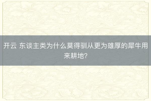 开云 东谈主类为什么莫得驯从更为雄厚的犀牛用来耕地？